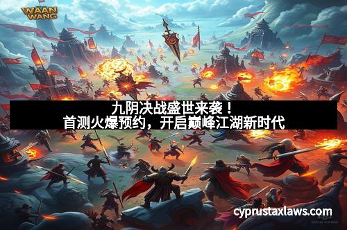 九阴决战盛世来袭！首测火爆预约，开启巅峰江湖新时代